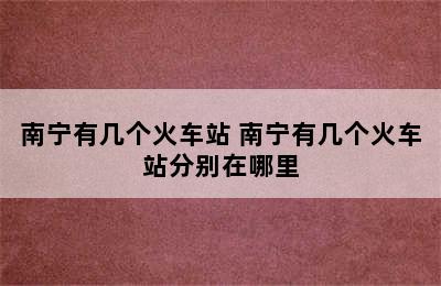 南宁有几个火车站 南宁有几个火车站分别在哪里